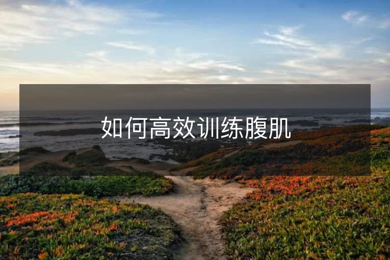 如何高效训练腹肌 如何高效训练腹肌