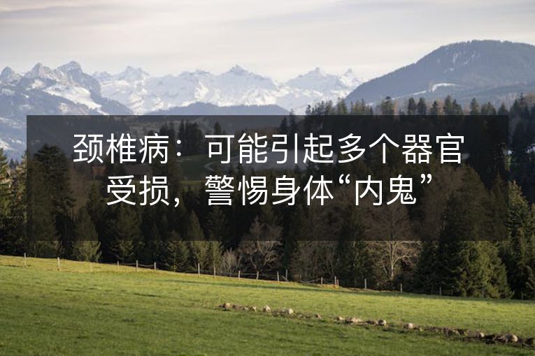 颈椎病:可能引起多个器官受损,警惕身体“内鬼” 颈椎病:可能引起多个器官受损,警惕身体“内鬼”