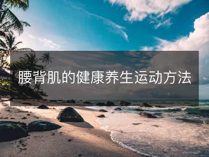 腰背肌的健康养生运动方法 腰背肌的健康养生运动方法