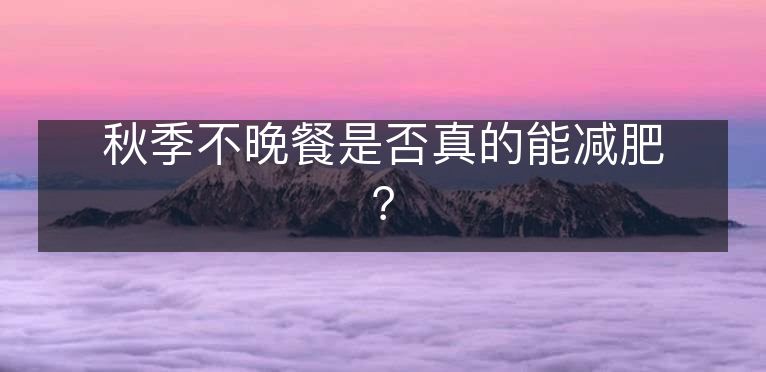 秋季不晚餐是否真的能减肥? 秋季不晚餐是否真的能减肥?