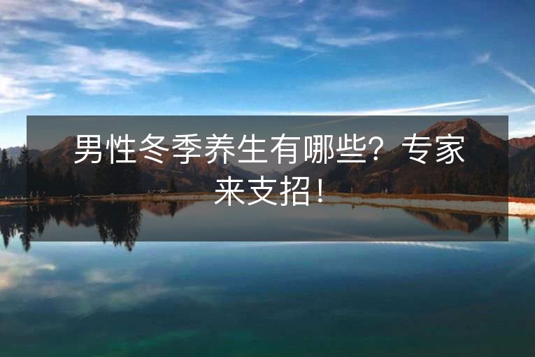 男性冬季养生有哪些?专家来支招! 男性冬季养生有哪些?专家来支招!